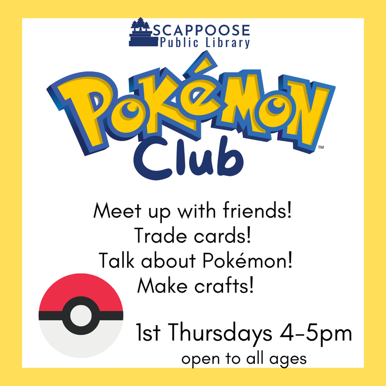 Scappoose Public Library Pokémon Club. Meet up with friends! Trade cards! Talk about Pokémon! Make crafts! 1st Thursdays, 4–5 PM. Open to all ages.