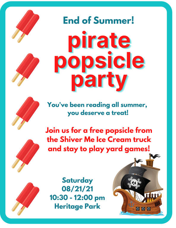 End of Summer Pirate Popsicle Party! You've been reading all summer, you deserve a treat! Join us for a free popsicle from the Shiver Me Ice Cream truck and stay to play yard games! Saturday 08/21/21 10:30-12:00 pm Heritage Park.
