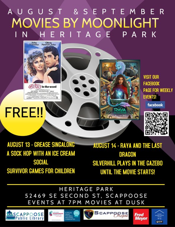 A Poster with the following text: "August & September, Movies by Moonlight in Heritage Park. August 13 - Grease Singalong, a sock hop with an ice cream social, Survivor Games for children. August 14 - Raya and the Last Dragon, Silverhill plays in the gazebo until the movie stars! Heritage Park, 52469 SE Second St, Scappoose. Events at 7pm, movies at dusk." There are the movie posters for Grease and Raya and the Last Dragon on top of clipart of a film reel. The word "Free!!' is in a yellow circle on the left and on the right it says "Visit our Facebook Page for weekly events!" with the facebook logo and a QR code.