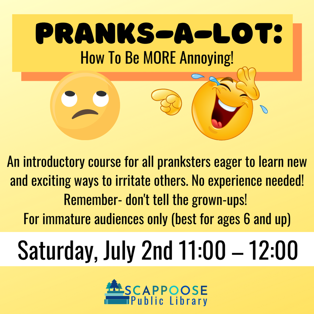 Pranks-A-Lot: How to Be More Annoying! An introductory course for all pranksters eager to learn new and exciting ways to irritate others. No experience needed! Remember- don't tell the grown-ups! For immature audiences only (best for ages 6 and up). Saturday, July 2nd, 11:00–12:00. Scappoose Public Library