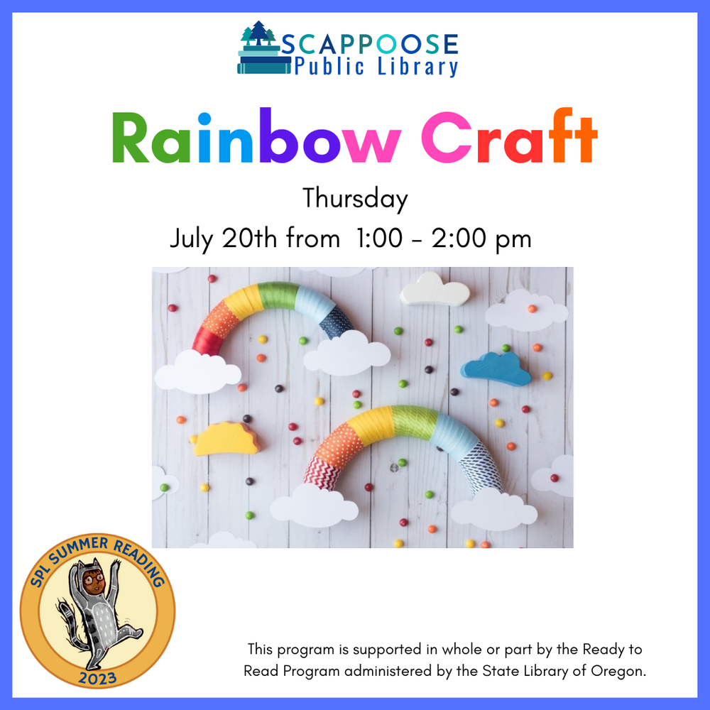 Scappoose Public Library Rainbow Craft. Thursday, July 20th, from 1:00 to 2:00 PM. Flyer has a photo of a three-dimensional arc with clouds at the end, wrapped in the colors of the rainbow. SPL Summer Reading 2023. This program is supported in whole or part by the Ready to Read Program administered by the State Library of Oregon.