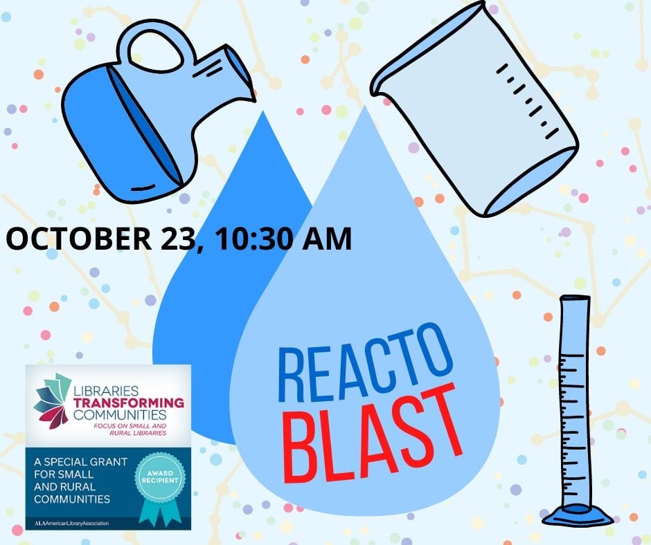 React-O-Blast square.jpg October 23, 10:30 AM: React-O-Blast. There is some art of beakers pouring out blue fluid. There is a logo showing that this is funded by "A special grant for small and rural communities" from Libraries Transforming Communities.