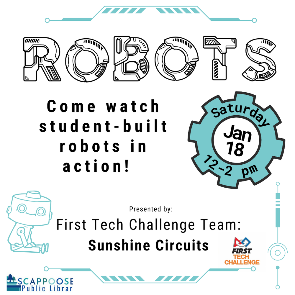 Robots. Come watch student-built robots in action! Saturday, Jan 18, 12–2 PM. Presented by: First Tech Challenge Team: Sunshine Circuits. Scappoose Public Library.