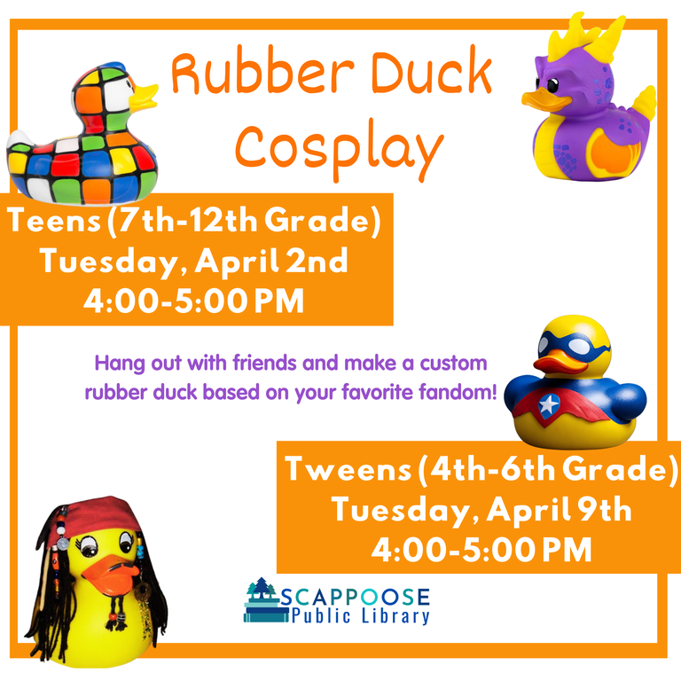 Rubber Duck Cosplay. Hang out with friends and make a custom rubber duck based on your favorite fandom! Teens (7th–12th Grade): Tuesday, April 2nd, 4:00–5:00 PM. Tweens (4th–6th Grade): Tuesday, April 9th, 4:00–5:00 PM. Scappoose Public Library.