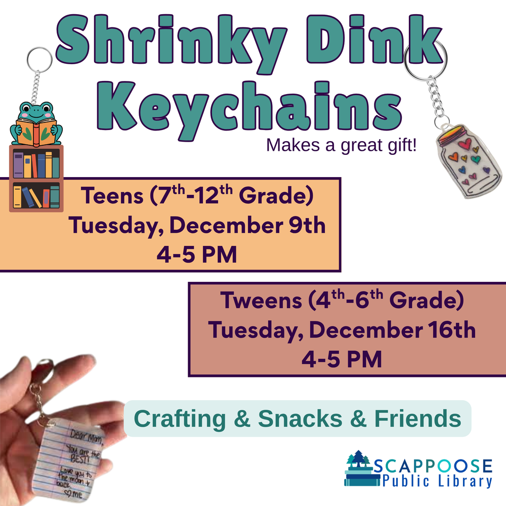 Shrinky Dink Keychains. Makes a great gift! Teens (7th–12th Grade): Tuesday, December 9th, 4–5 PM. Tweens (4th–6th Grade): Tuesday, December 16th, 4–5 PM. Crafting & Snacks & Friends. Scappoose Public Library. Flyer contains three examples of illustrated plastic keychains.