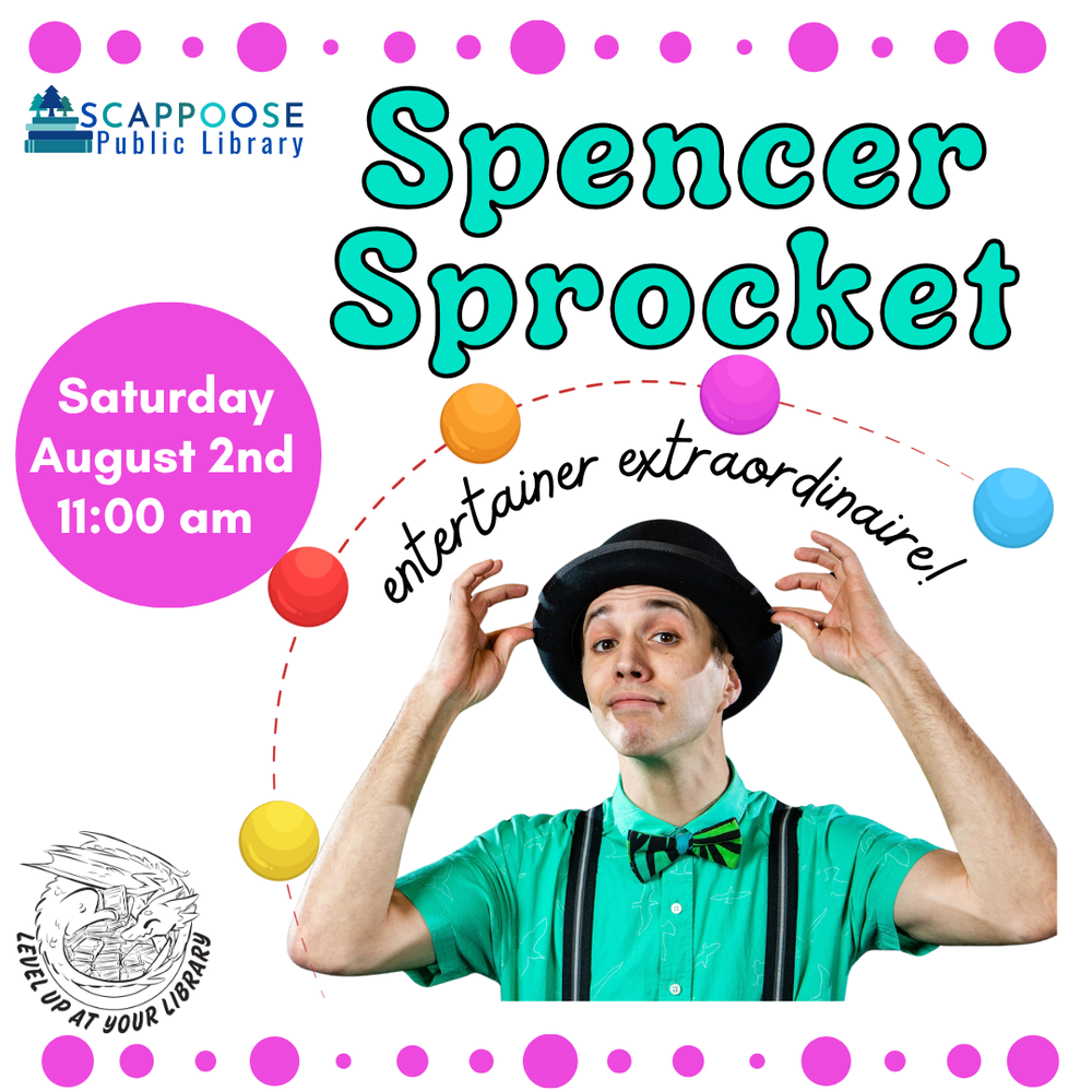 Scappoose Public Library. Spencer Sprocket: entertainer extraordinaire! Saturday, August 2nd, 11:00 AM. Level up at your library. Includes photo of a person wearing suspenders, a bow tie, and a round hat. Clip art that looks like juggling balls surrounds him.