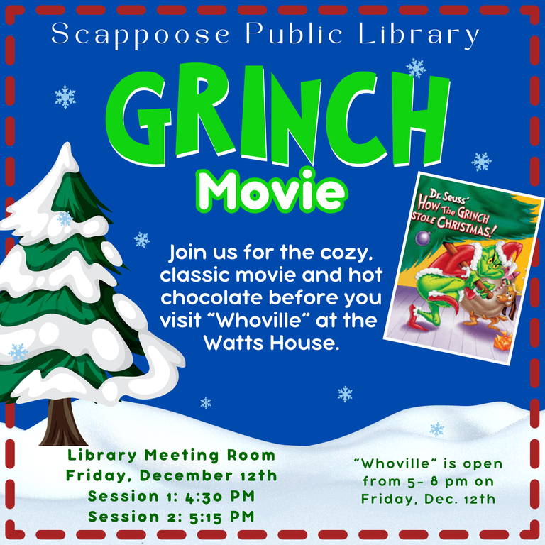 SPL Grinch Movie 2025 png.png Scappoose Public Library Grinch Movie. Join us for the cozy, classic movie (Dr. Seuss' How the Grinch Stole Christmas) and hot chocolate before you visit "Whoville" at the Watts House. Library Meeting Room, Friday, December 12th. Session 1: 4:30 PM. Session 2: 5:15 PM. "Whoville" is open from 5–8 PM on Friday, Dec. 12th.