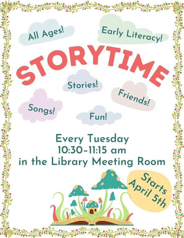 Storytime. Every Tuesday 10:30–11:15 AM in the Library Meeting Room. Starts April 5th. All ages! Early literacy! Songs! Stories! Friends! Fun!
