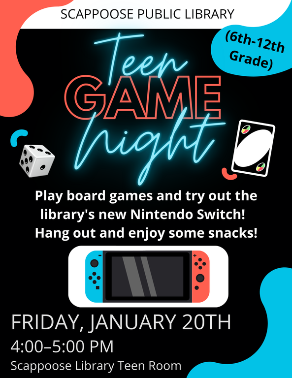 Scappoose Public Library Teen Game Night (6th–12th Grade). Play board games and try out the library's new Nintendo Switch! Hang out and enjoy some snacks! Friday, January 20th, 4:00–5:00 PM, Scappoose Library Teen Room.