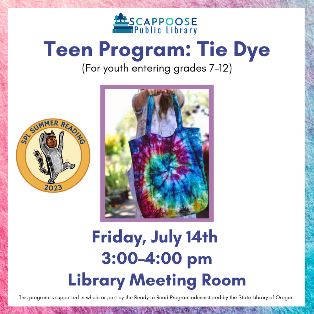 Scappoose Public Library Teen Program: Tie Dye (for youth entering grades 7–12). Friday, July 14th, 3:00–4:00 PM, Library Meeting Room. SPL Summer Reading 2023. This program is supported in whole or part by the Ready to Read program administered by the State Library of Oregon.