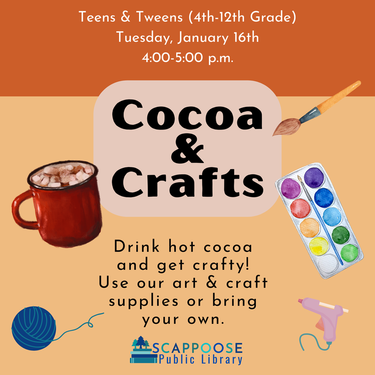 Teens & Tweens (4th–12th Grade) Tuesday, January 16th, 4:00–5:00 PM. Cocoa & Crafts. Drink hot cocoa and get crafty! Use our art & craft supplies or bring your own. Scappoose Public Library.
