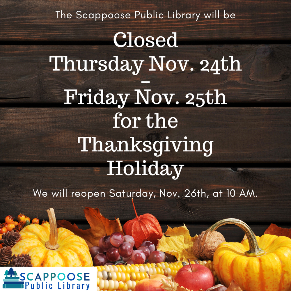 The Scappoose Public Library will be closed Thursday Nov. 24th – Friday Nov. 25th for the Thanksgiving Holiday. We will reopen Saturday. November 26th at 10 AM.