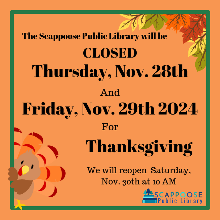 The Scappoose Public Library will be closed Thursday, November 28th and Friday, November 29th 2024 for Thanksgiving. We will reopen Saturday, November 30th at 10 AM.
