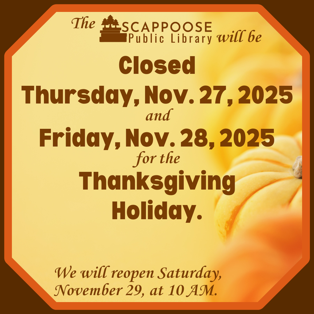 The Scappoose Public Library will be closed Thursday, Nov. 27, 2025 and Friday, Nov. 28, 2025 for the Thanksgiving Holiday. We will reopen Saturday, November 29 at 10 AM.