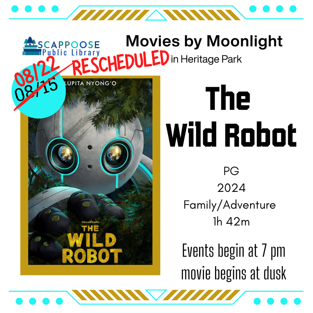 Scappoose Public Library Movies by Moonlight in Heritage Park. Rescheduled: The Wild Robot: PG, 2024, Family/Adventure, 1 hour 42 minutes. Events begin at 7 PM, movie begins at dusk. 8/15 has been crossed out and replaced with 8/22.