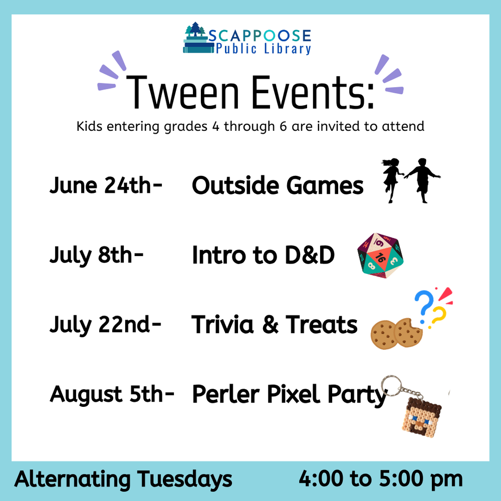  Scappoose Public Library Tween Events: Kids entering grades 4 through 6 are invited to attend. June 24th: Outside Games. July 8th: Intro to D&D. July 22nd: Trivia & Treats. August 5th: Perler Pixel Party. Alternating Tuesdays, 4:00 to 5:00 PM.