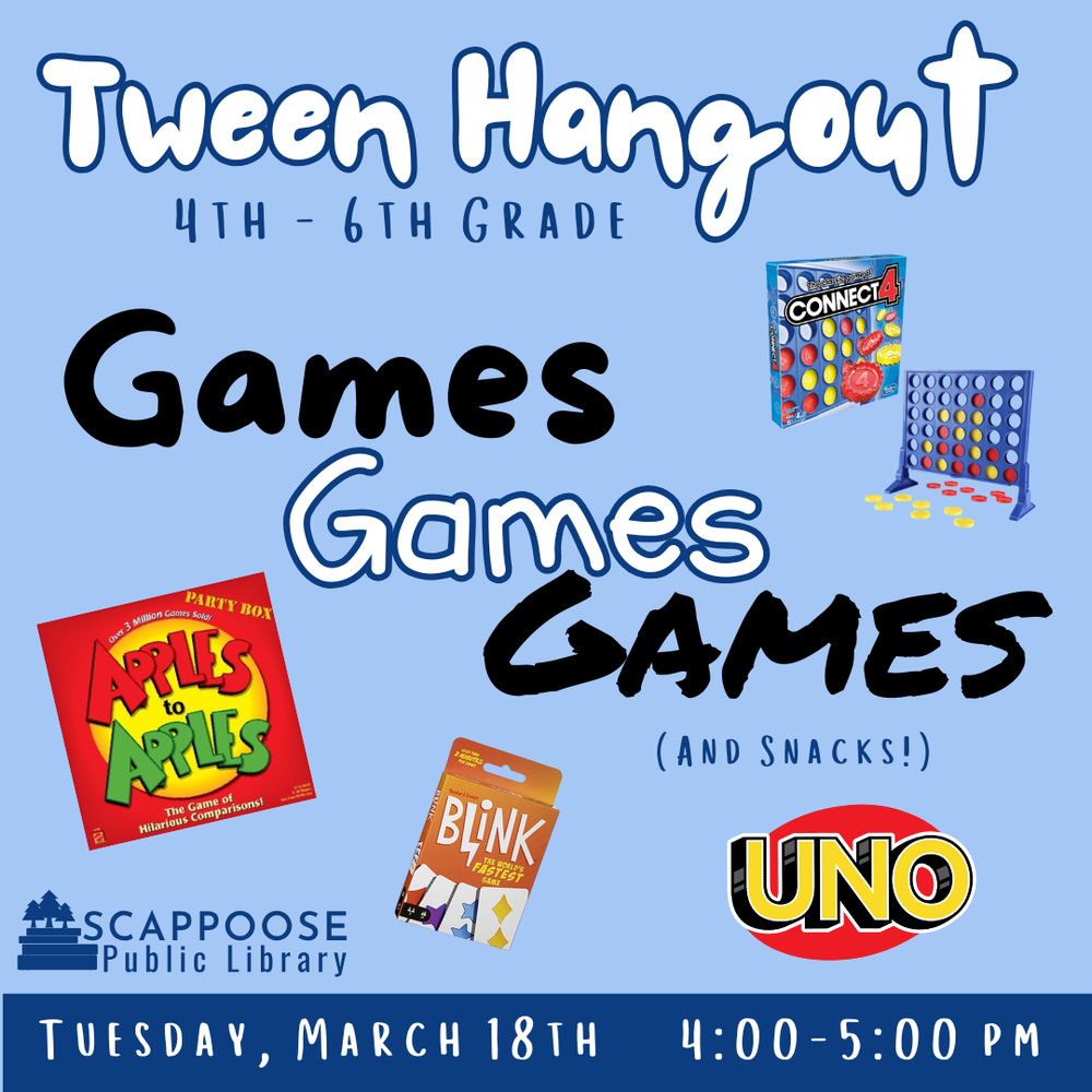 Tween Hangout: Games Games Games (and Snacks!). 4th–6th grade. The image includes pictures of the games Connect 4, Apples to Apples, Blink, and Uno. Scappoose Public Library. Tuesday, March 18th, 4:00–5:00 PM.