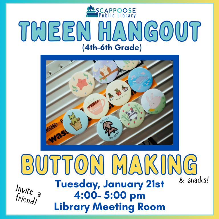 Scappoose Public Library Tween Hangout (4th–6th grade) — Button Making (and snacks!). Tuesday, January 21st, 4L00–5:00 PM, Library Meeting Room. Invite a friend!