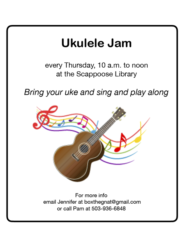 Ukulele Jam every Thursday, 10 a.m. to noon at the Scappoose Library. Bring your uke and sing and play along. For more info, email Jennifer at boxthegnat@gmail.com or call Pam at 503-936-6848