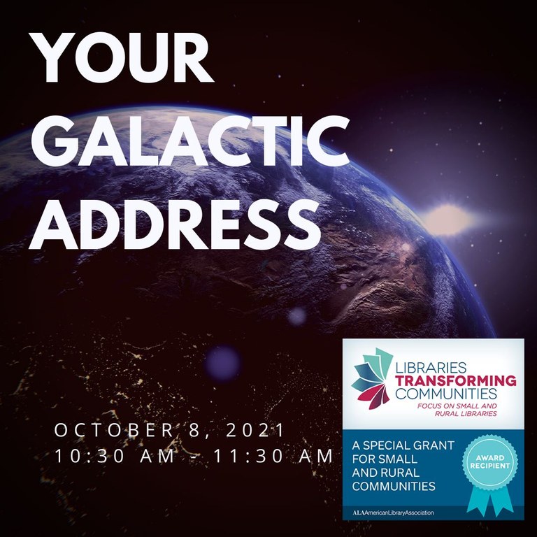 Your Galactic Address. October 8, 2021 10:30 AM–11:30 AM. The background is a dark picture of earth from space, the sun coming out from behind the right side of the planet. There is a logo showing that this is funded by "A special grant for small and rural communities" from Libraries Transforming Communities.