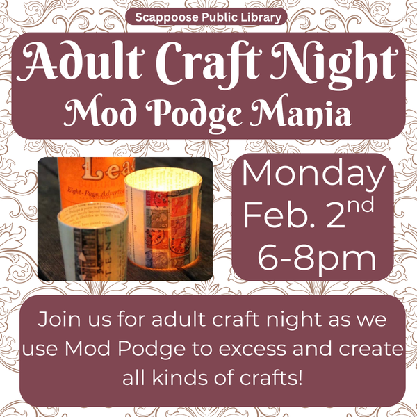 Adult Craft Feb. 2nd.png Scappoose Public Library Adult Craft Night Mod Podge Mania. Monday, Feb. 2nd, 6–8 PM. Join us for adult craft night as we use Mod Podge to excess and create all kinds of crafts! Flyer includes photo of what looks like candle holders made out of newspaper.