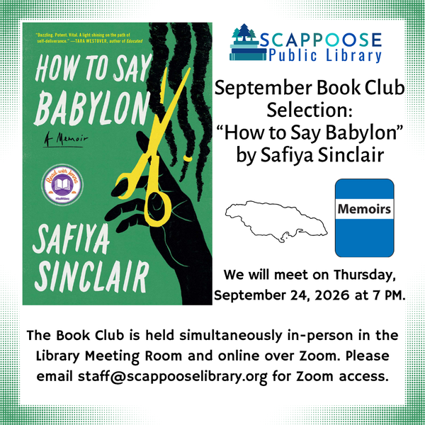 Book Club 202609.png Scappoose Public Library September Book Club Selection: How to Say Babylon by Safiya Sinclair. We will meet on Thursday, September 24, 2026 at 7 PM. The Book Club is held simultaneously in-person in the Library Meeting Room and online over Zoom. Please email staff@scappooselibrary.org for Zoom access. This book is a memoir set in Jamaica.