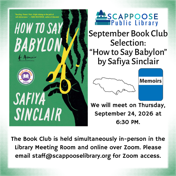Book Club 202609.png Scappoose Public Library September Book Club Selection: How to Say Babylon by Safiya Sinclair. We will meet on Thursday, September 24, 2026 at 6:30 PM. The Book Club is held simultaneously in-person in the Library Meeting Room and online over Zoom. Please email staff@scappooselibrary.org for Zoom access. This book is a memoir set in Jamaica.