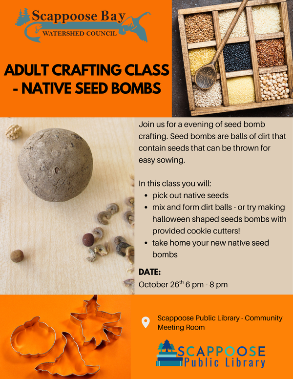 SBWC Seed Bomb Making Class.png Scappoose Bay Watershed Council. Adult crafting class - native seed bombs. Join us for a evening of seed bomb crafting. Seed bombs are balls of dirt that contain seeds that can be thrown for easy sowing. In this class you will: pick out native seeds, mix and form dirt balls - or try making halloween shaped seed bombs with provided cookie cutters!, take home your new native seed bombs. Date: October 26th, 6 pm - 8 pm. Location: Scappoose Public Library - Community Meeting Room. Scappoose Public Library.