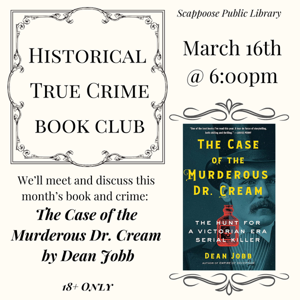 Scappoose Public Library Historical True Crime Book Club, March 16th at 6:00 PM. We'll meet and discuss this month's book and crime: The Case of the Murderous Dr. Cream by Dean Jobb. 18+ Only.