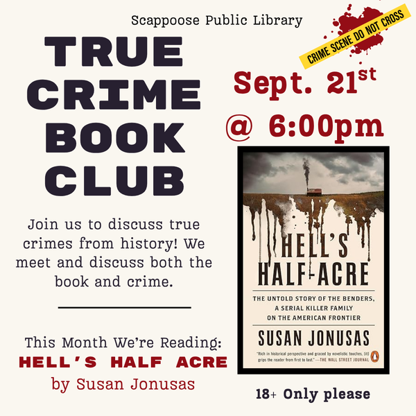 True Crime BC Meeting 202609.png Scappoose Public Library True Crime Book Club. Join us to discuss true crimes from history! We meet and discuss both the book and crime. This month we're reading "Hell's Half Acre" by Susan Jonusas. Sept. 21st @ 6:00 PM. 18+ only please.